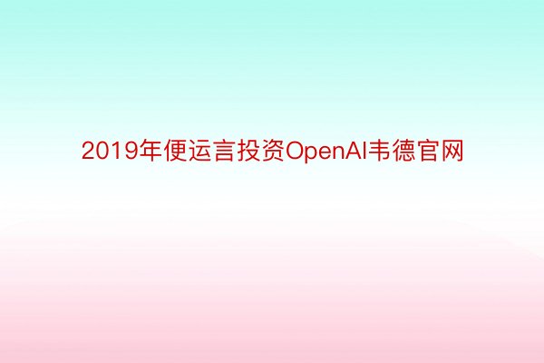 2019年便运言投资OpenAI韦德官网