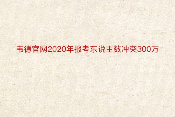 韦德官网2020年报考东说主数冲突300万