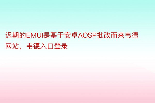 迟期的EMUI是基于安卓AOSP批改而来韦德网站，韦德入口登录